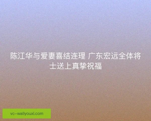 陈江华与爱妻喜结连理 广东宏远全体将士送上真挚祝福