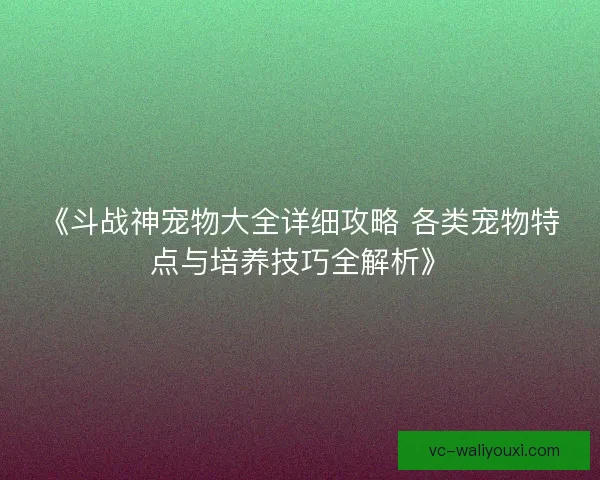 《斗战神宠物大全详细攻略 各类宠物特点与培养技巧全解析》
