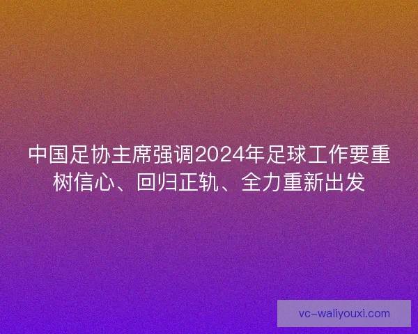 中国足协主席强调2024年足球工作要重树信心、回归正轨、全力重新出发