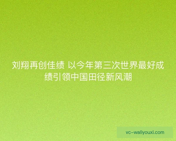 刘翔再创佳绩 以今年第三次世界最好成绩引领中国田径新风潮